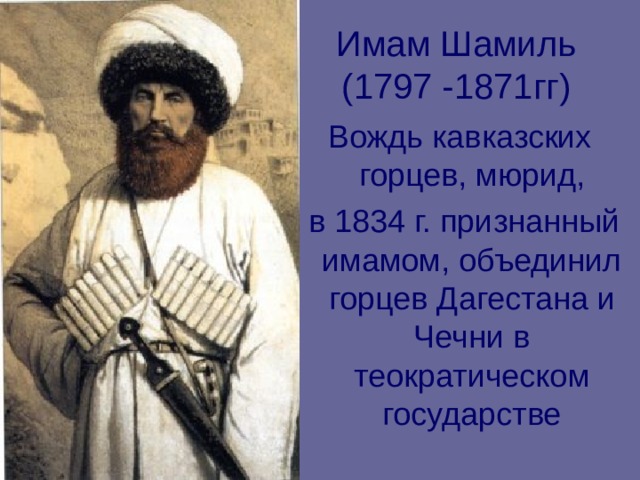 Имам Шамиль (1797 -1871гг) Вождь кавказских горцев, мюрид,  в 1834 г. признанный имамом, объединил горцев Дагестана и Чечни в теократическом государстве 