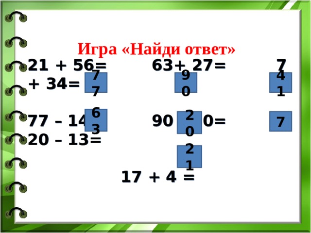 Игра «Найди ответ» 21 + 56=   63+ 27=   7 + 34=  77 – 14=   90 – 70=   20 – 13=       17 + 4 =   77 90 41 63 20 7 21 