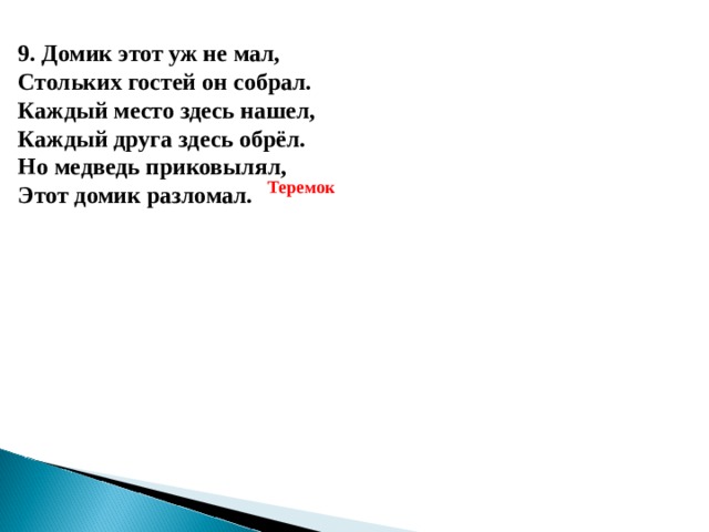 9. Домик этот уж не мал, Стольких гостей он собрал. Каждый место здесь нашел, Каждый друга здесь обрёл. Но медведь приковылял, Этот домик разломал.  Теремок 