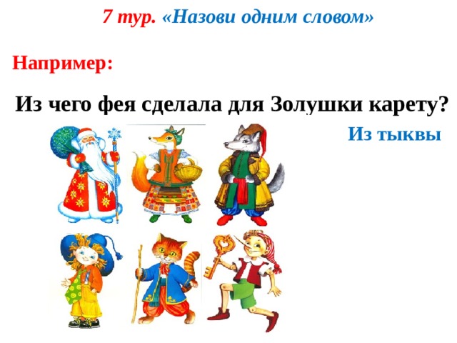 7 тур. «Назови одним словом» Например: Из чего фея сделала для Золушки карету? Из тыквы 