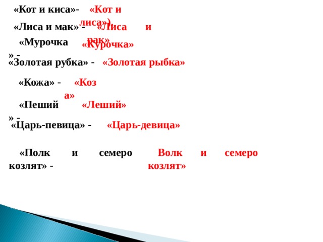 «Кот и лиса»). «Кот и киса»- «Лиса и мак» - «Лиса и рак» «Мурочка» - «Курочка» «Золотая рубка» - «Золотая рыбка» «Кожа» - «Коза» «Пеший» - «Леший»  «Царь-певица» - «Царь-девица» Волк и семеро козлят» «Полк и семеро козлят» - 