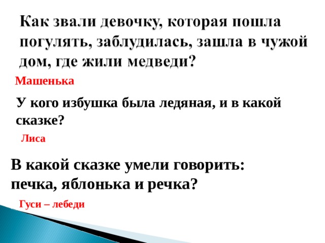 Машенька У кого избушка была ледяная, и в какой сказке? Лиса В какой сказке умели говорить: печка, яблонька и речка? Гуси – лебеди 