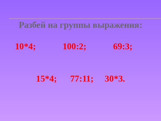 Разбей на группы выражения:  10*4; 100:2; 69:3;   15*4; 77:11; 30*3. 