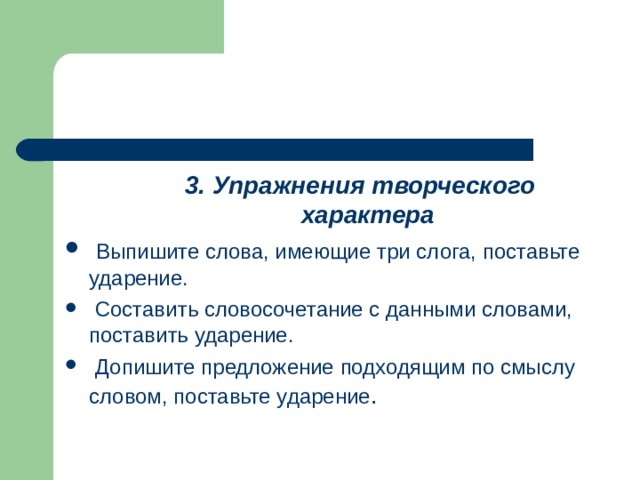 3. Упражнения творческого характера 3. Упражнения творческого характера 3. Упражнения творческого характера  Выпишите слова, имеющие три слога, поставьте ударение.  Составить словосочетание с данными словами, поставить ударение.  Допишите предложение подходящим по смыслу словом, поставьте ударение . 