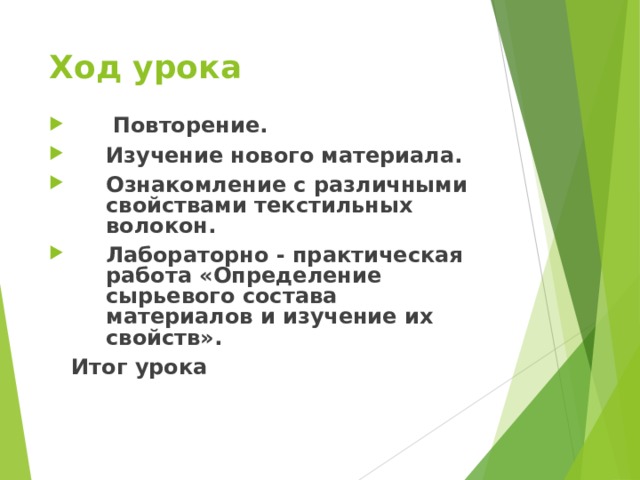 Ход урока   Повторение. Изучение нового материала. Ознакомление с различными свойствами текстильных волокон. Лабораторно - практическая работа «Определение сырьевого состава материалов и изучение их свойств».  Итог урока  