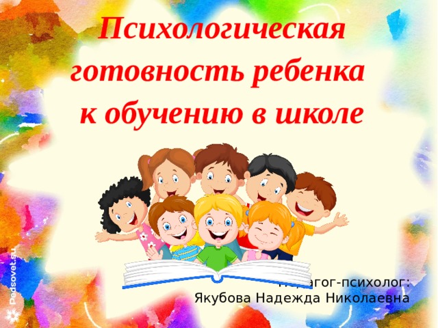 Психологическая готовность ребенка к обучению в школе Педагог-психолог: Якубова Надежда Николаевна 