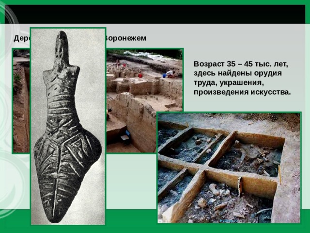 Деревня Костёнки под Воронежем Возраст 35 – 45 тыс. лет, здесь найдены орудия труда, украшения, произведения искусства. 