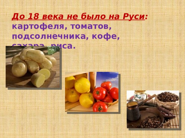 До 18 века не было на Руси : картофеля, томатов, подсолнечника, кофе, сахара, риса. 