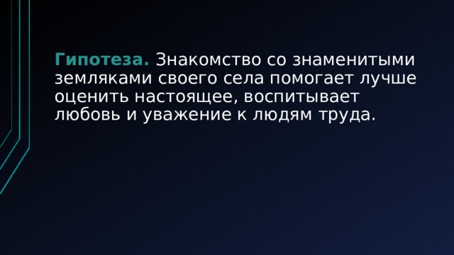 Гипотеза. Знакомство со знаменитыми земляками своего села помогает лучше оценить настоящее, воспитывает любовь и уважение к людям труда.