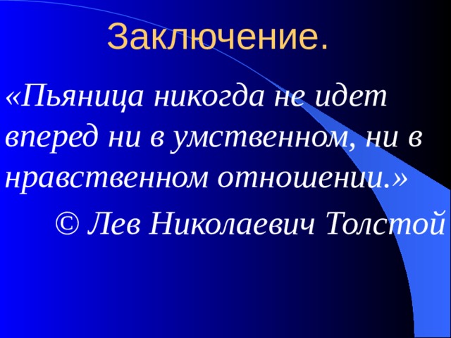 Заключение. «Пьяница никогда не идет вперед ни в умственном, ни в нравственном отношении.» © Лев Николаевич Толстой 