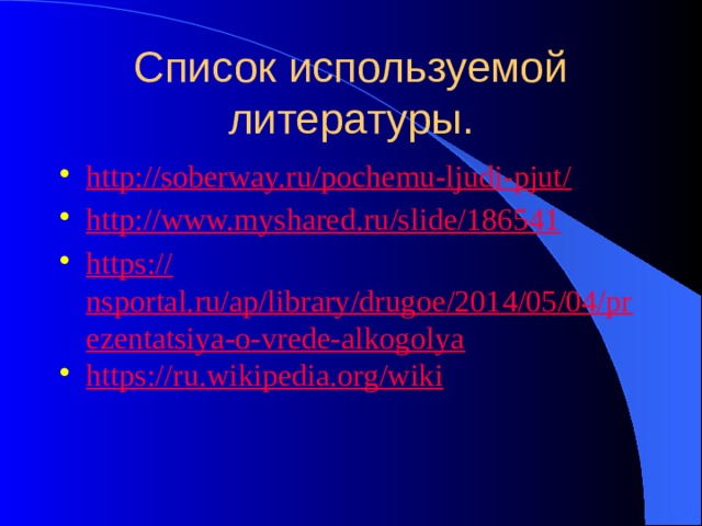 Список используемой литературы. http://soberway.ru/pochemu-ljudi-pjut / http:// www.myshared.ru/slide/186541 https:// nsportal.ru/ap/library/drugoe/2014/05/04/prezentatsiya-o-vrede-alkogolya https:// ru.wikipedia.org/wiki 