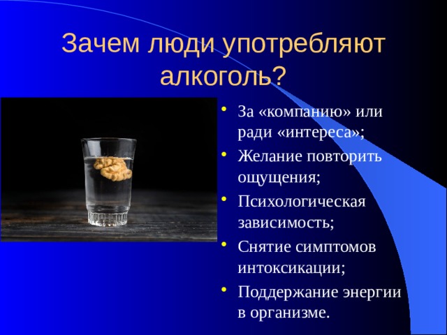 Зачем люди употребляют алкоголь? За «компанию» или ради «интереса»; Желание повторить ощущения; Психологическая зависимость; Снятие симптомов интоксикации; Поддержание энергии в организме. 