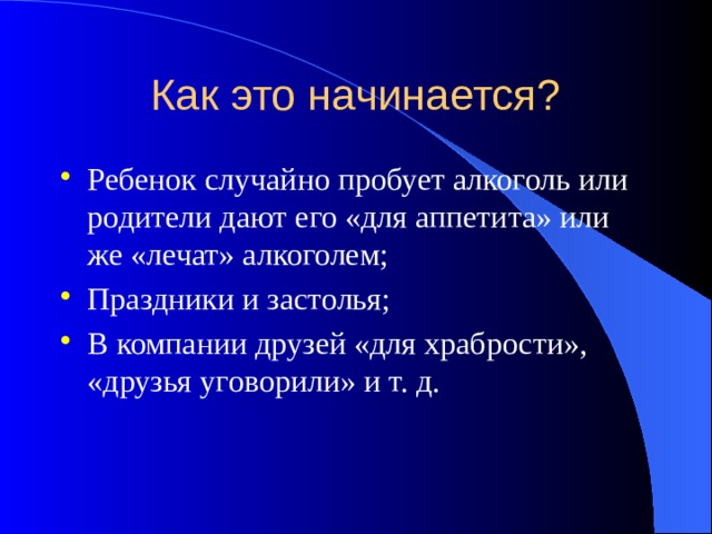 Как это начинается? Ребенок случайно пробует алкоголь или родители дают его «для аппетита» или же «лечат» алкоголем; Праздники и застолья; В компании друзей «для храбрости», «друзья уговорили» и т. д. 
