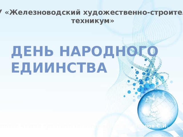 ГБПОУ «Железноводский художественно-строительный техникум» День народного едиинства Подготовил мастер производственного обучения Чернов С.И . 