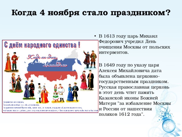 Когда 4 ноября стало праздником?   В 1613 году царь Михаил Федорович учредил День очищения Москвы от польских интервентов. В 1649 году по указу царя Алексея Михайловича дата была объявлена церковно-государственным праздником. Русская православная церковь в этот день чтит память Казанской иконы Божией Матери 