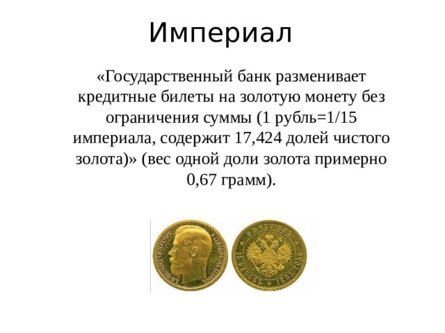 Империал «Государственный банк разменивает кредитные билеты на золотую монету без ограничения суммы (1 рубль=1/15 империала, содержит 17,424 долей чистого золота)» (вес одной доли золота примерно 0,67 грамм). 