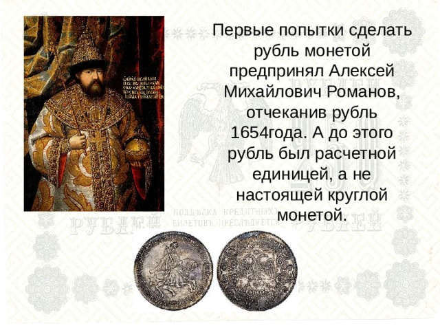 Первые попытки сделать рубль монетой предпринял Алексей Михайлович Романов, отчеканив рубль 1654года. А до этого рубль был расчетной единицей, а не настоящей круглой монетой. 