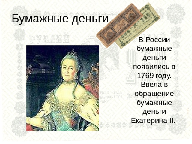 Бумажные деньги В России бумажные деньги появились в 1769 году. Ввела в обращение бумажные деньги Екатерина II . 