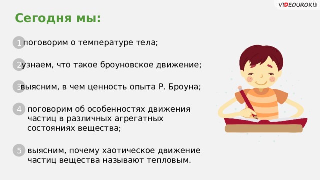 Сегодня мы: поговорим о температуре тела; 1 узнаем, что такое броуновское движение; 2 выясним, в чем ценность опыта Р. Броуна; 3 поговорим об особенностях движения частиц в различных агрегатных состояниях вещества; 4 Можно поставить или чувака, или картинку по теме 5 выясним, почему хаотическое движение частиц вещества называют тепловым. 2 