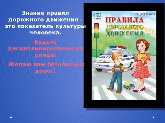 Знание правил дорожного движения – это показатель культуры человека. Будьте дисциплинированны на улице!  Желаю вам безопасных дорог! 