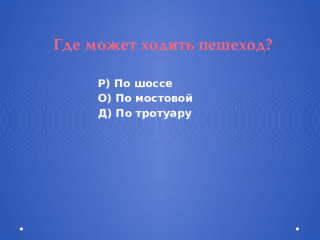  Где может ходить пешеход? Р) По шоссе О) По мостовой Д) По тротуару 
