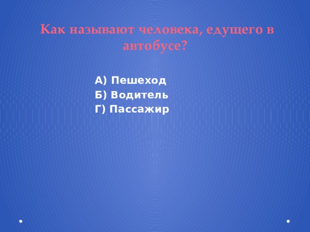  Как называют человека, едущего в автобусе? А) Пешеход Б) Водитель Г) Пассажир  