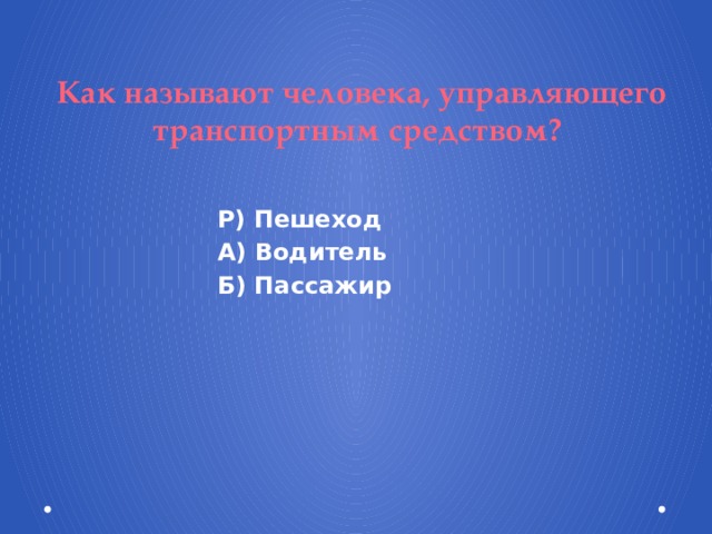  Как называют человека, управляющего транспортным средством? Р) Пешеход А) Водитель Б) Пассажир  