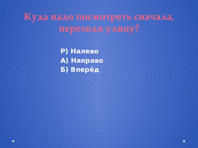 Куда надо посмотреть сначала, переходя улицу? Р) Налево А) Направо Б) Вперёд 