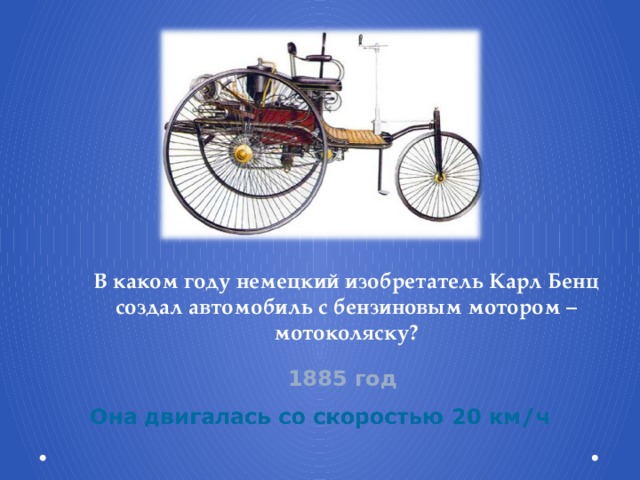 В каком году немецкий изобретатель Карл Бенц создал автомобиль с бензиновым мотором – мотоколяску?  1885 год 