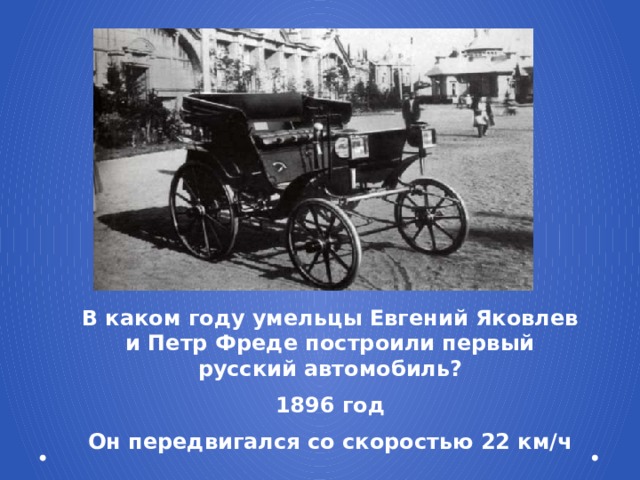 В каком году умельцы Евгений Яковлев и Петр Фреде построили первый русский автомобиль? 1896 год Он передвигался со скоростью 22 км/ч 