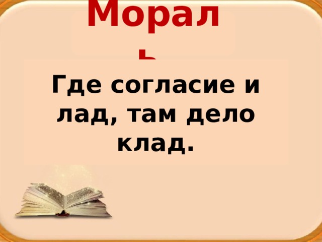 Мораль Когда в товарищах согласья нет, Где согласие и лад, там дело клад. На лад их дело не пойдёт И выйдет из него не дело,  только мука. 