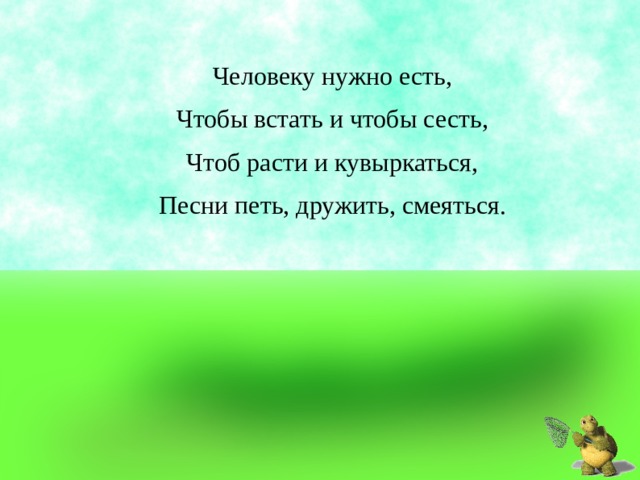 Человеку нужно есть, Чтобы встать и чтобы сесть, Чтоб расти и кувыркаться, Песни петь, дружить, смеяться. 