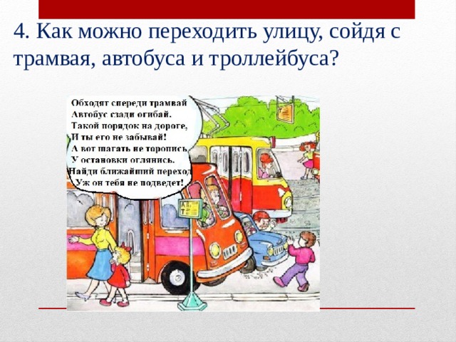 4. Как можно переходить улицу, сойдя с трамвая, автобуса и троллейбуса?  