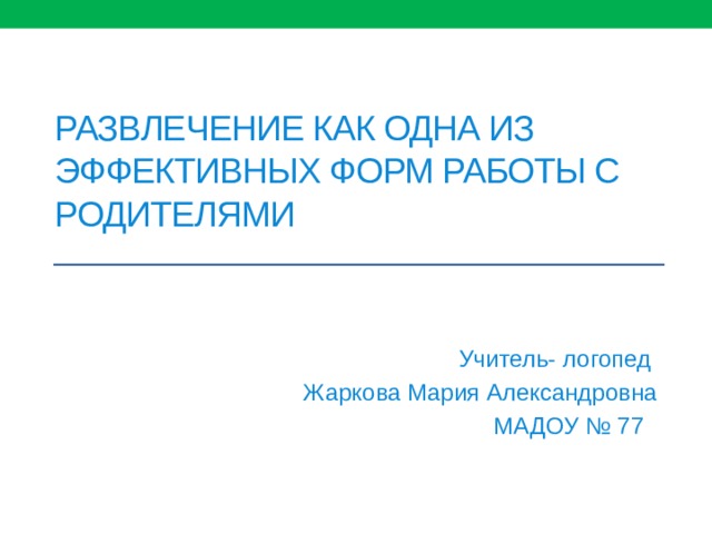 Развлечение как одна из эффективных форм работы с родителями Учитель- логопед Жаркова Мария Александровна МАДОУ № 77 