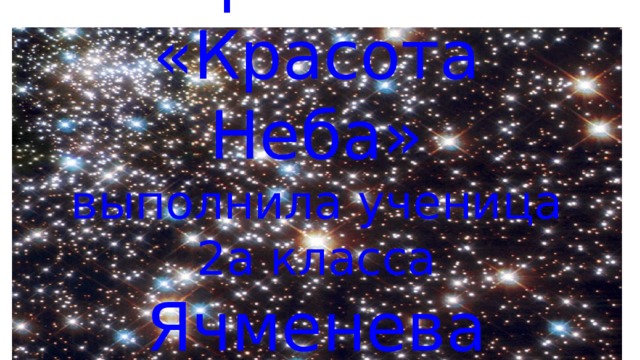 Проект :  «Красота Неба»  выполнила ученица 2а класса  Ячменева Настя. 
