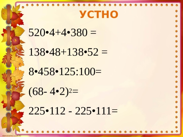 УСТНО 520•4+4•380 = 138•48+138•52 = 8•458•125:100= (68- 4•2) 2 = 225•112 - 225•111= 