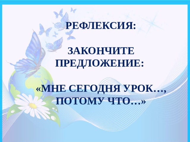 РЕФЛЕКСИЯ:   ЗАКОНЧИТЕ ПРЕДЛОЖЕНИЕ:   «МНЕ СЕГОДНЯ УРОК…, ПОТОМУ ЧТО…» 