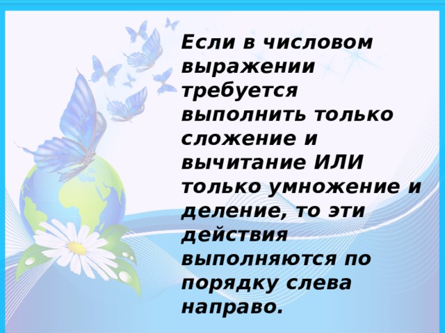 Если в числовом выражении требуется выполнить только сложение и вычитание ИЛИ только умножение и деление, то эти действия выполняются по порядку слева направо.  