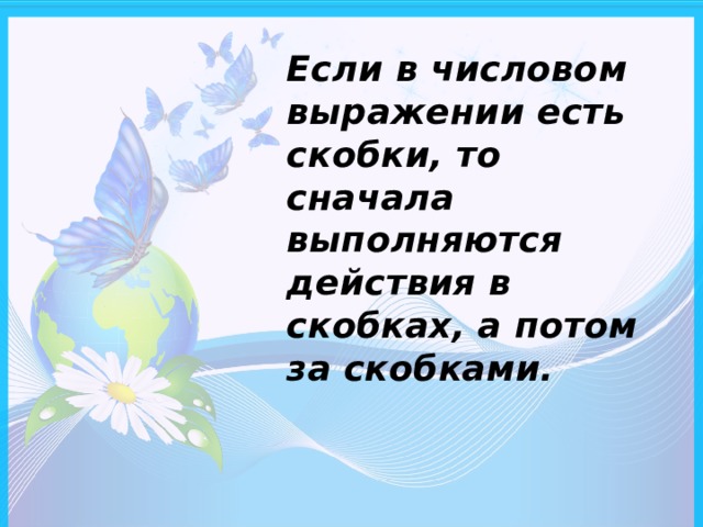 Если в числовом выражении есть скобки, то сначала выполняются действия в скобках, а потом за скобками.  
