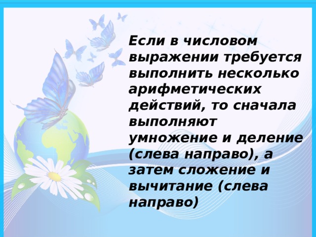 Если в числовом выражении требуется выполнить несколько арифметических действий, то сначала выполняют умножение и деление (слева направо), а затем сложение и вычитание (слева направо)  