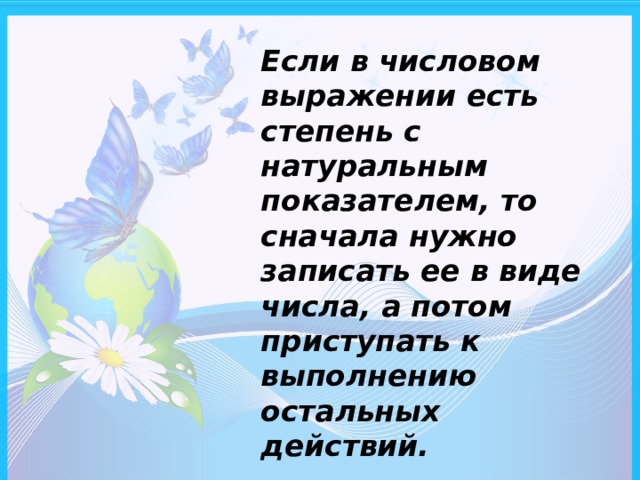 Если в числовом выражении есть степень с натуральным показателем, то сначала нужно записать ее в виде числа, а потом приступать к выполнению остальных действий.  