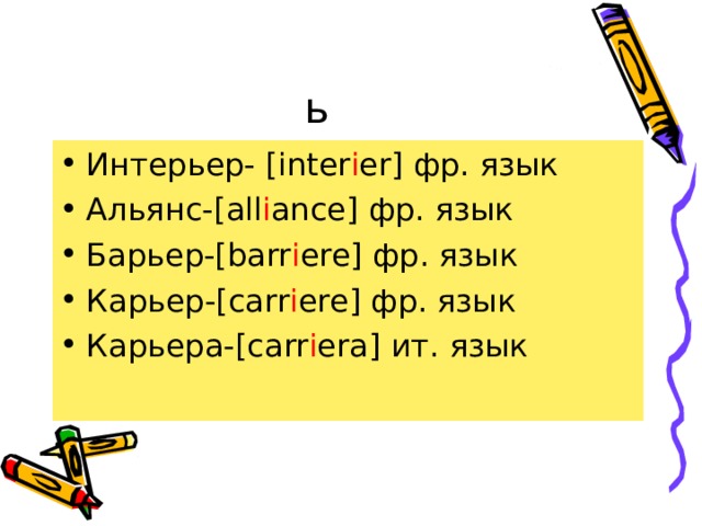 ь Интерьер- [ inter i er ] фр. язык Альянс-[ all i ance ] фр. язык Барьер-[ barr i ere ] фр. язык Карьер-[ carr i ere ] фр. язык Карьера-[ carr i era ] ит. язык 