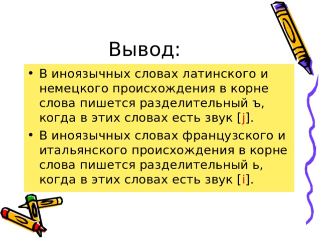 Вывод: В иноязычных словах латинского и немецкого происхождения в корне слова пишется разделительный ъ, когда в этих словах есть звук [ j ]. В иноязычных словах французского и итальянского происхождения в корне слова пишется разделительный ь, когда в этих словах есть звук [ i ]. 