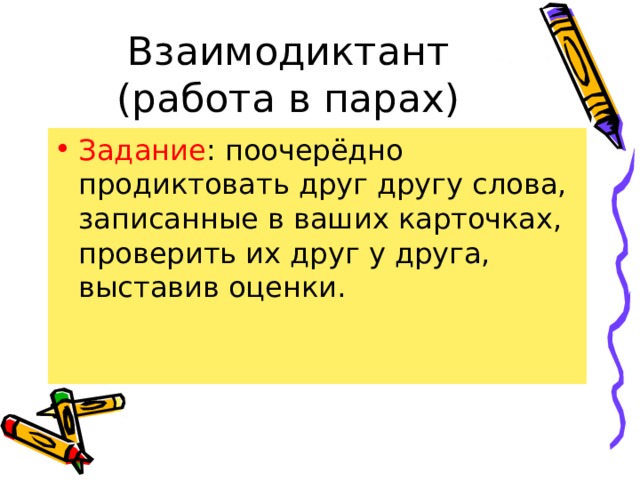 Взаимодиктант  (работа в парах) Задание : поочерёдно продиктовать друг другу слова, записанные в ваших карточках, проверить их друг у друга, выставив оценки. 