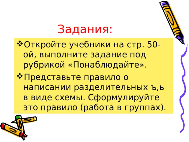 Задания: Откройте учебники на стр. 50-ой, выполните задание под рубрикой «Понаблюдайте». Представьте правило о написании разделительных ъ,ь в виде схемы. Сформулируйте это правило (работа в группах). 
