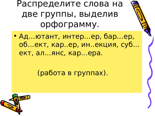 Распределите слова на две группы, выделив орфограмму. Ад…ютант, интер…ер, бар…ер, об…ект, кар..ер, ин..екция, суб…ект, ал…янс, кар…ера.  (работа в группах). 