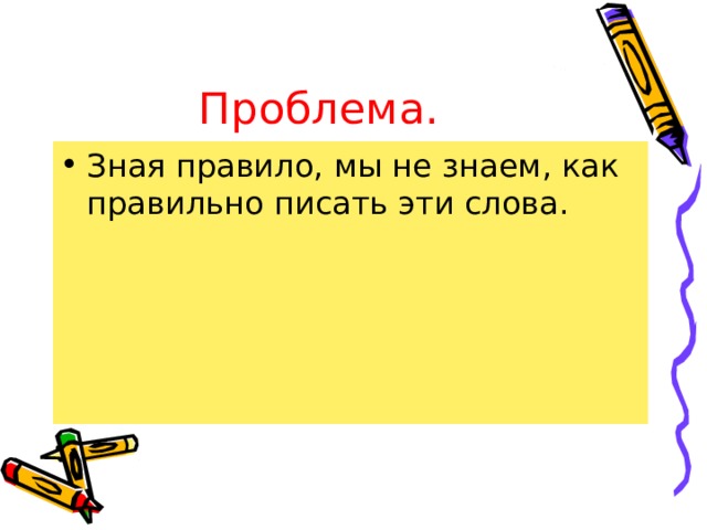 Проблема. Зная правило, мы не знаем, как правильно писать эти слова. 