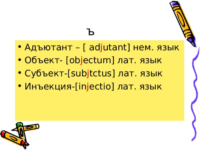 ъ Адъютант – [ ad j utant ] нем. язык Объект- [ ob j ectum ] лат. язык Субъект-[ sub j tctus ] лат. язык Инъекция-[ in j ectio ] лат. язык 