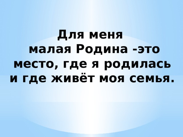 Для меня  малая Родина -это место, где я родилась и где живёт моя семья. 