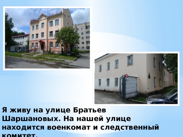 Я живу на улице Братьев Шаршановых. На нашей улице находится военкомат и следственный комитет. 